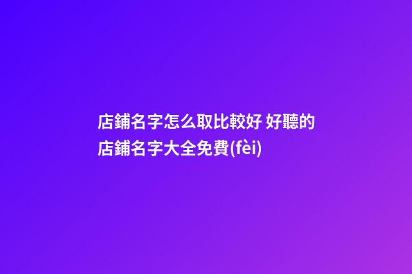 店鋪名字怎么取比較好 好聽的店鋪名字大全免費(fèi)
